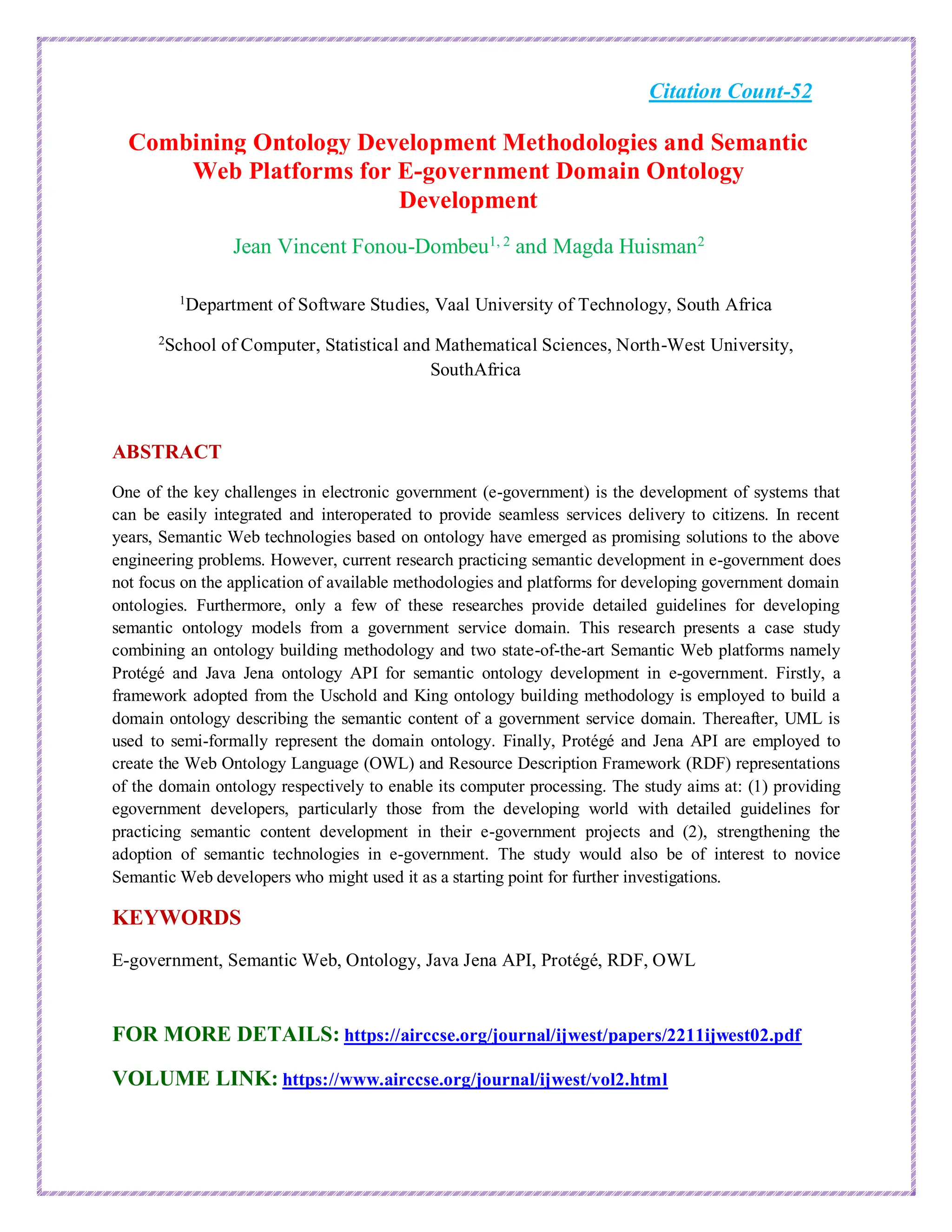 Citation Count-52
Combining Ontology Development Methodologies and Semantic
Web Platforms for E-government Domain Ontology
Development
Jean Vincent Fonou-Dombeu1, 2
and Magda Huisman2
1
Department of Software Studies, Vaal University of Technology, South Africa
2
School of Computer, Statistical and Mathematical Sciences, North-West University,
SouthAfrica
ABSTRACT
One of the key challenges in electronic government (e-government) is the development of systems that
can be easily integrated and interoperated to provide seamless services delivery to citizens. In recent
years, Semantic Web technologies based on ontology have emerged as promising solutions to the above
engineering problems. However, current research practicing semantic development in e-government does
not focus on the application of available methodologies and platforms for developing government domain
ontologies. Furthermore, only a few of these researches provide detailed guidelines for developing
semantic ontology models from a government service domain. This research presents a case study
combining an ontology building methodology and two state-of-the-art Semantic Web platforms namely
Protégé and Java Jena ontology API for semantic ontology development in e-government. Firstly, a
framework adopted from the Uschold and King ontology building methodology is employed to build a
domain ontology describing the semantic content of a government service domain. Thereafter, UML is
used to semi-formally represent the domain ontology. Finally, Protégé and Jena API are employed to
create the Web Ontology Language (OWL) and Resource Description Framework (RDF) representations
of the domain ontology respectively to enable its computer processing. The study aims at: (1) providing
egovernment developers, particularly those from the developing world with detailed guidelines for
practicing semantic content development in their e-government projects and (2), strengthening the
adoption of semantic technologies in e-government. The study would also be of interest to novice
Semantic Web developers who might used it as a starting point for further investigations.
KEYWORDS
E-government, Semantic Web, Ontology, Java Jena API, Protégé, RDF, OWL
FOR MORE DETAILS: https://airccse.org/journal/ijwest/papers/2211ijwest02.pdf
VOLUME LINK: https://www.airccse.org/journal/ijwest/vol2.html
 