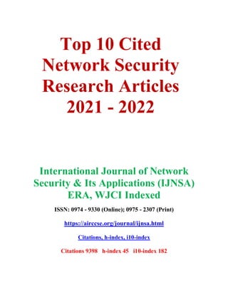 Top 10 Cited
Network Security
Research Articles
2021 - 2022
International Journal of Network
Security & Its Applications (IJNSA)
ERA, WJCI Indexed
ISSN: 0974 - 9330 (Online); 0975 - 2307 (Print)
https://airccse.org/journal/ijnsa.html
Citations, h-index, i10-index
Citations 9398 h-index 45 i10-index 182
 