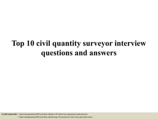 Top 10 civil quantity surveyor interview
questions and answers
Useful materials: • interviewquestions360.com/free-ebook-145-interview-questions-and-answers
• interviewquestions360.com/free-ebook-top-18-secrets-to-win-every-job-interviews
 