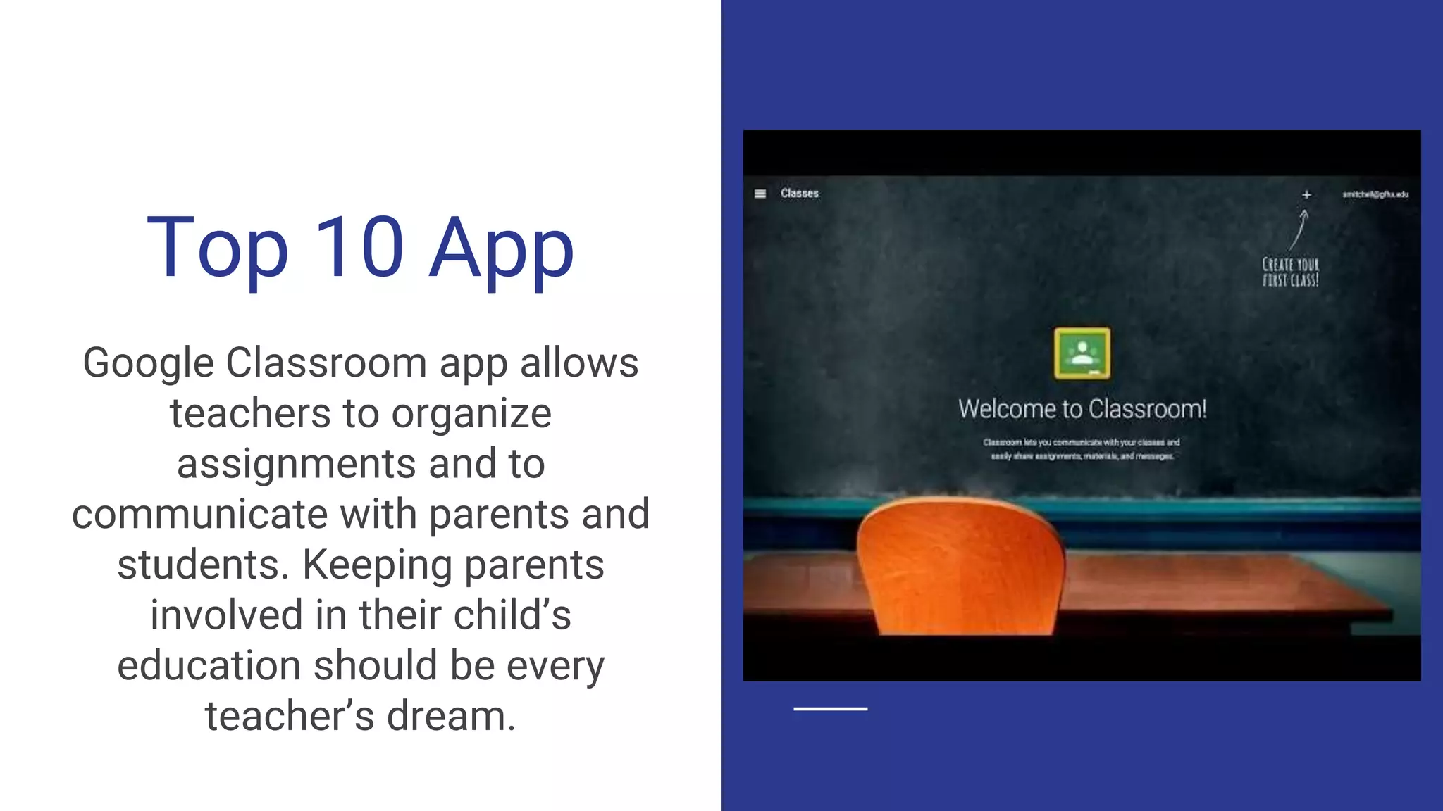 Top 10 App
Google Classroom app allows
teachers to organize
assignments and to
communicate with parents and
students. Keeping parents
involved in their child’s
education should be every
teacher’s dream.
 