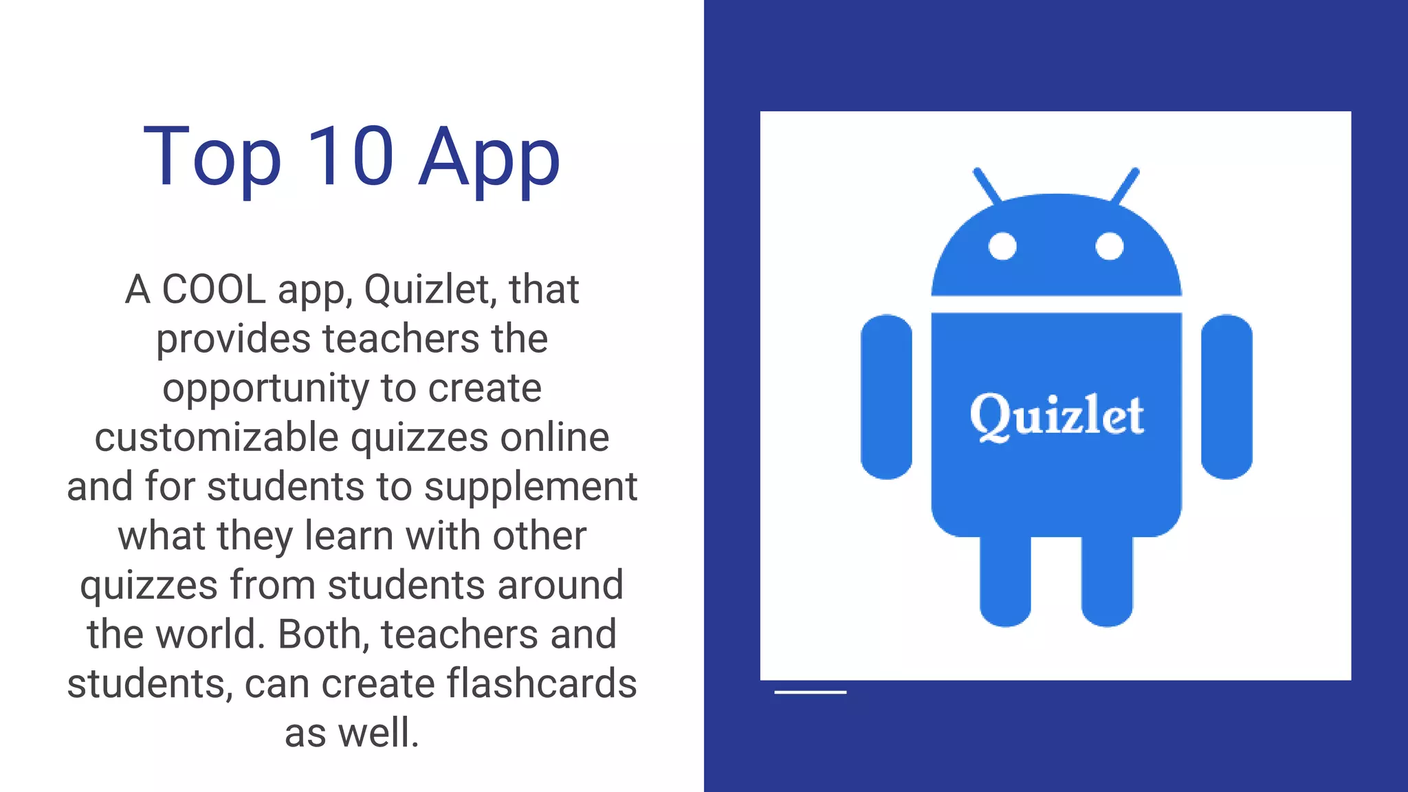 Top 10 App
A COOL app, Quizlet, that
provides teachers the
opportunity to create
customizable quizzes online
and for students to supplement
what they learn with other
quizzes from students around
the world. Both, teachers and
students, can create flashcards
as well.
 