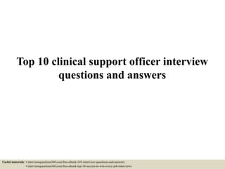 Top 10 clinical support officer interview
questions and answers
Useful materials: • interviewquestions360.com/free-ebook-145-interview-questions-and-answers
• interviewquestions360.com/free-ebook-top-18-secrets-to-win-every-job-interviews
 