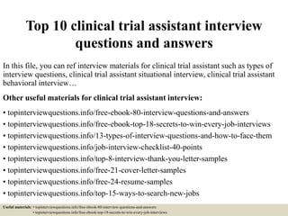 Top 10 clinical trial assistant interview
questions and answers
In this file, you can ref interview materials for clinical trial assistant such as types of
interview questions, clinical trial assistant situational interview, clinical trial assistant
behavioral interview…
Other useful materials for clinical trial assistant interview:
• topinterviewquestions.info/free-ebook-80-interview-questions-and-answers
• topinterviewquestions.info/free-ebook-top-18-secrets-to-win-every-job-interviews
• topinterviewquestions.info/13-types-of-interview-questions-and-how-to-face-them
• topinterviewquestions.info/job-interview-checklist-40-points
• topinterviewquestions.info/top-8-interview-thank-you-letter-samples
• topinterviewquestions.info/free-21-cover-letter-samples
• topinterviewquestions.info/free-24-resume-samples
• topinterviewquestions.info/top-15-ways-to-search-new-jobs
Useful materials: • topinterviewquestions.info/free-ebook-80-interview-questions-and-answers
• topinterviewquestions.info/free-ebook-top-18-secrets-to-win-every-job-interviews
 