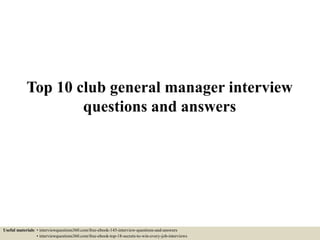 Top 10 club general manager interview
questions and answers
Useful materials: • interviewquestions360.com/free-ebook-145-interview-questions-and-answers
• interviewquestions360.com/free-ebook-top-18-secrets-to-win-every-job-interviews
 