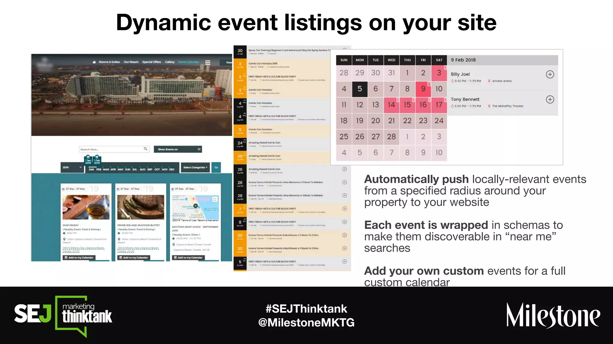 #SEJThinktank
@MilestoneMKTG
Dynamic event listings on your site
Automatically push locally-relevant events
from a speciﬁed radius around your
property to your website
Each event is wrapped in schemas to
make them discoverable in “near me”
searches
Add your own custom events for a full
custom calendar
 