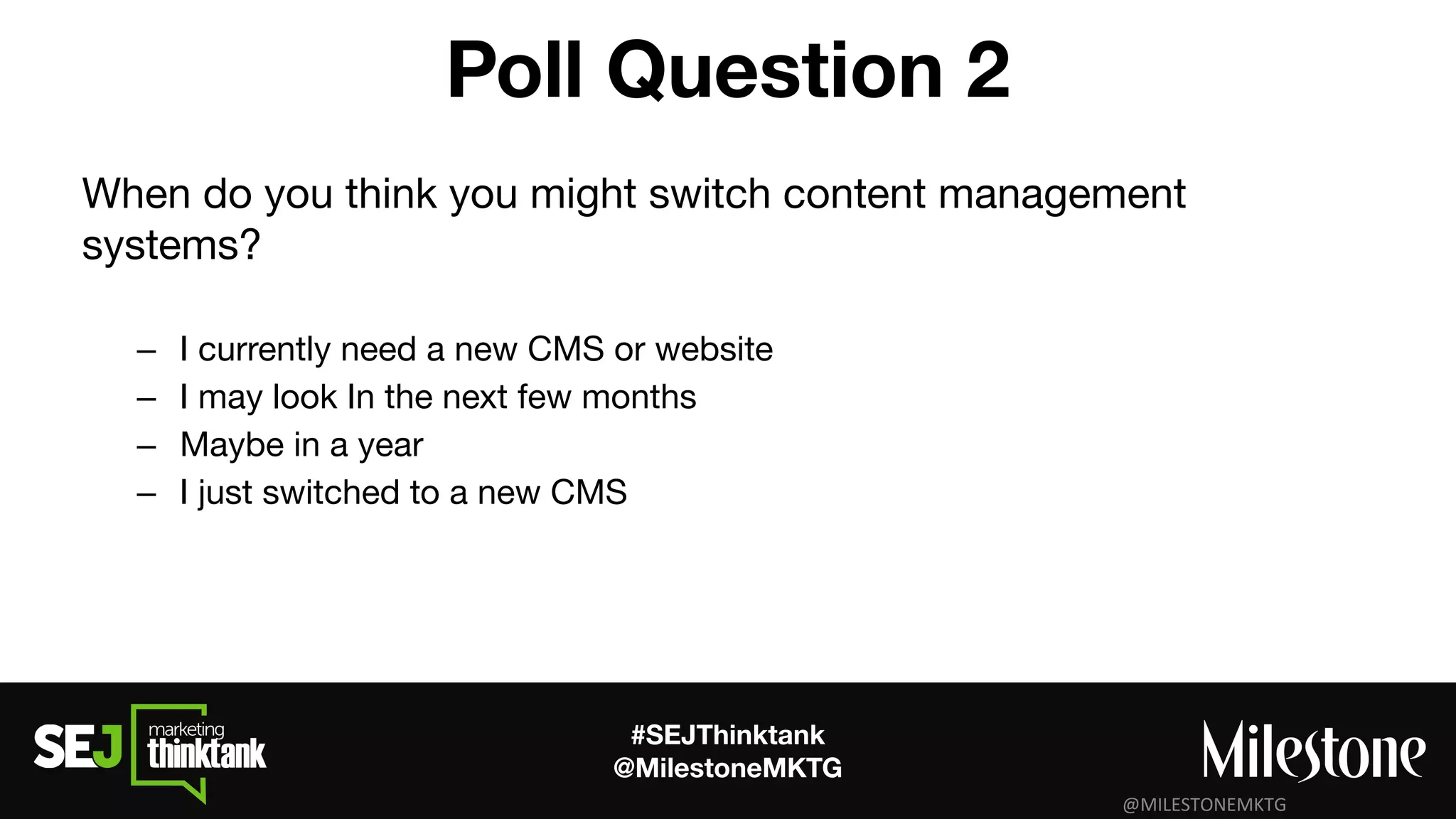 #SEJThinktank
@MilestoneMKTG
Poll Question 2
When do you think you might switch content management
systems?
– I currently need a new CMS or website 
– I may look In the next few months
– Maybe in a year
– I just switched to a new CMS
 
