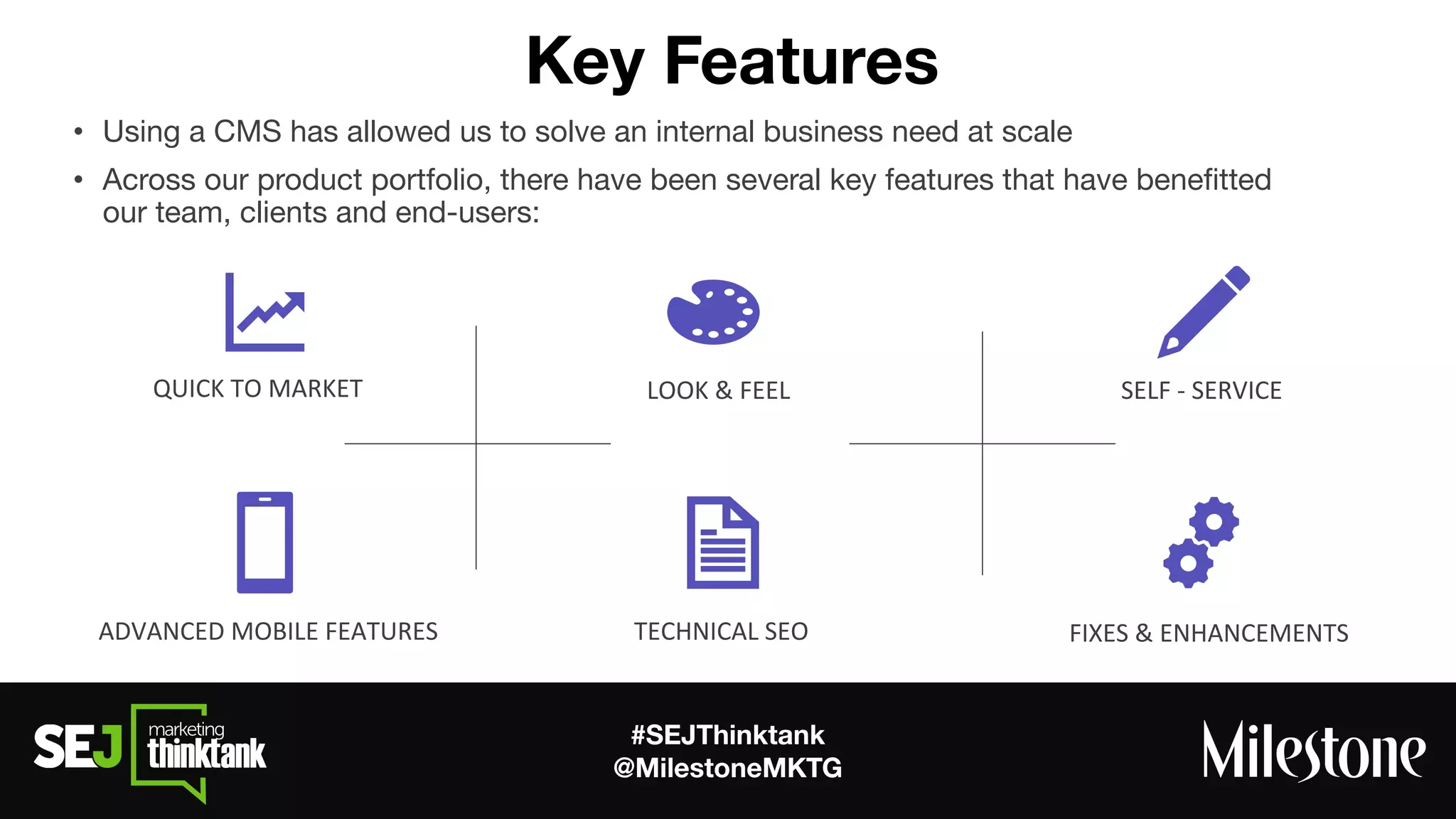 #SEJThinktank
@MilestoneMKTG
Key Features
• Using a CMS has allowed us to solve an internal business need at scale
• Across our product portfolio, there have been several key features that have beneﬁtted
our team, clients and end-users:
 