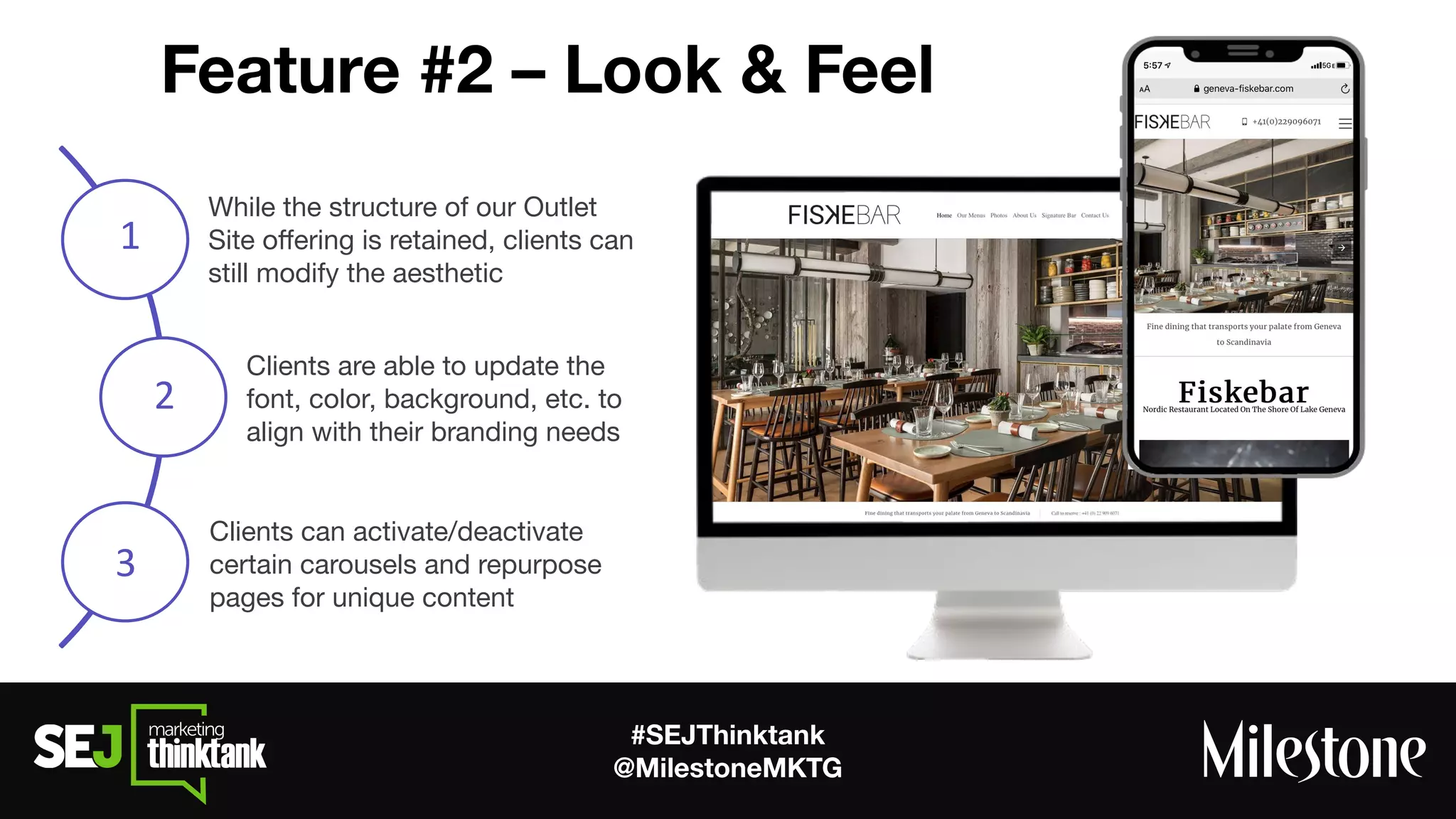 #SEJThinktank
@MilestoneMKTG
Feature #2 – Look & Feel
While the structure of our Outlet
Site oﬀering is retained, clients can
still modify the aesthetic
Clients are able to update the
font, color, background, etc. to
align with their branding needs
Clients can activate/deactivate
certain carousels and repurpose
pages for unique content
 
