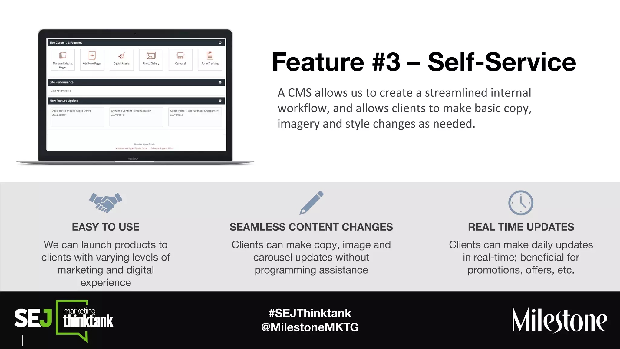 #SEJThinktank
@MilestoneMKTG
EASY TO USE
We can launch products to
clients with varying levels of
marketing and digital
experience
SEAMLESS CONTENT CHANGES
Clients can make copy, image and
carousel updates without
programming assistance
REAL TIME UPDATES
Clients can make daily updates
in real-time; beneﬁcial for
promotions, oﬀers, etc.
Feature #3 – Self-Service
 