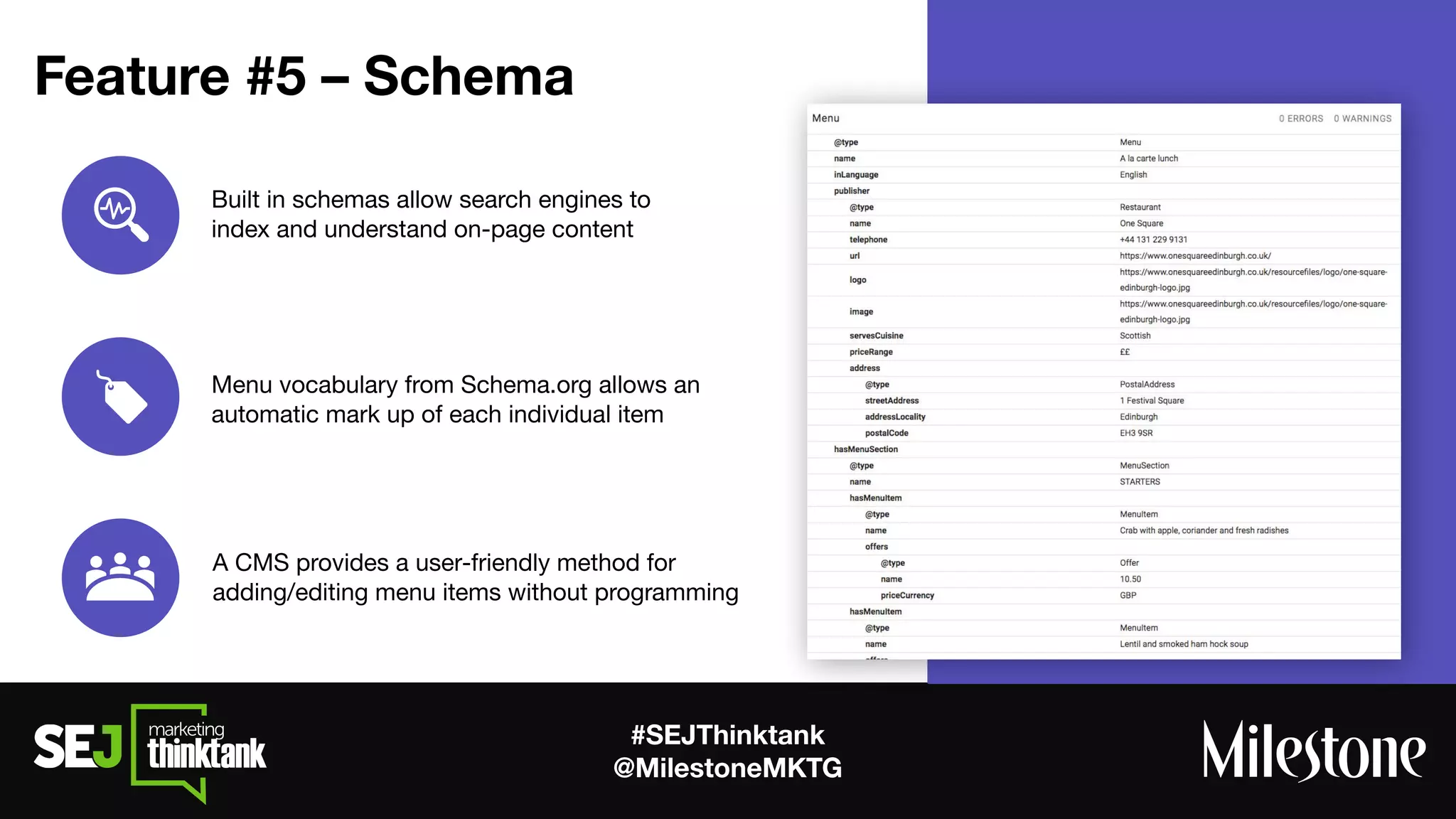 #SEJThinktank
@MilestoneMKTG
Built in schemas allow search engines to
index and understand on-page content
Menu vocabulary from Schema.org allows an
automatic mark up of each individual item
A CMS provides a user-friendly method for
adding/editing menu items without programming
Feature #5 – Schema
 
