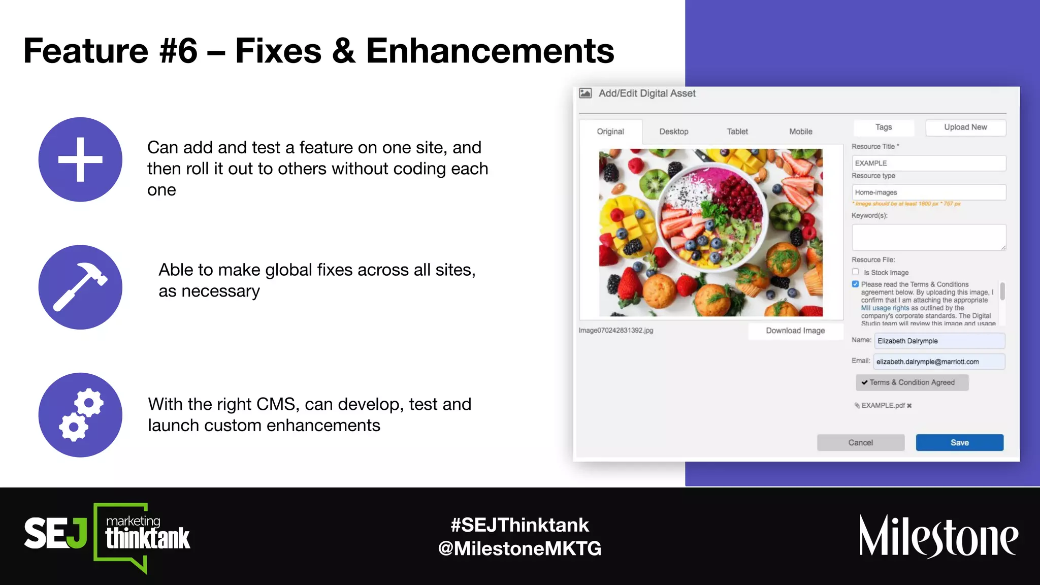 #SEJThinktank
@MilestoneMKTG
Feature #6 – Fixes & Enhancements
Can add and test a feature on one site, and
then roll it out to others without coding each
one
With the right CMS, can develop, test and
launch custom enhancements
Able to make global ﬁxes across all sites,
as necessary
 