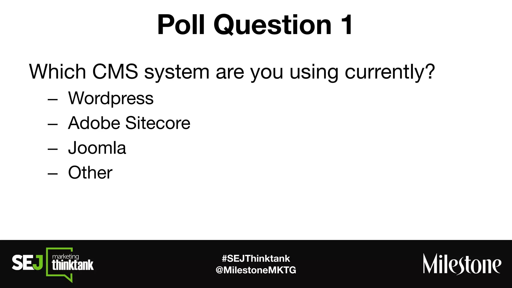 #SEJThinktank
@MilestoneMKTG
Poll Question 1
Which CMS system are you using currently?
– Wordpress
– Adobe Sitecore
– Joomla
– Other
 