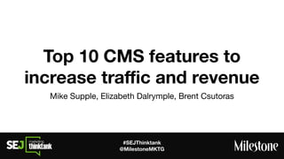 #SEJThinktank
@MilestoneMKTG
Top 10 CMS features to
increase traﬃc and revenue
Mike Supple, Elizabeth Dalrymple, Brent Csutoras
 