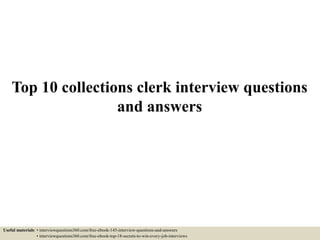 Top 10 collections clerk interview questions
and answers
Useful materials: • interviewquestions360.com/free-ebook-145-interview-questions-and-answers
• interviewquestions360.com/free-ebook-top-18-secrets-to-win-every-job-interviews
 