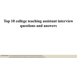 Top 10 college teaching assistant interview
questions and answers
Useful materials: • interviewquestions360.com/free-ebook-145-interview-questions-and-answers
• interviewquestions360.com/free-ebook-top-18-secrets-to-win-every-job-interviews
 
