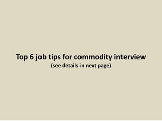 Top 6 job tips for commodity interview 
(see details in next page) 
 