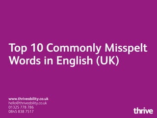 Top 10 Commonly Misspelt
Words in English (UK)
www.thriveability.co.uk
hello@thriveability.co.uk
01325 778 786
0845 838 7517
 