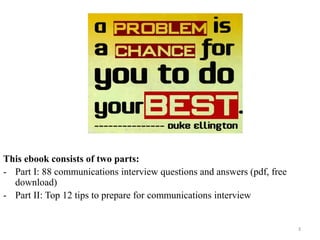 3
This ebook consists of two parts:
- Part I: 88 communications interview questions and answers (pdf, free
download)
- Part II: Top 12 tips to prepare for communications interview
 