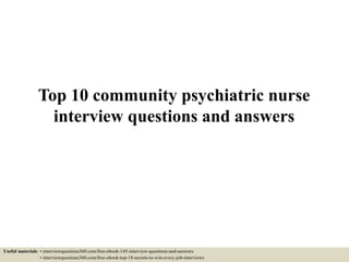 Top 10 community psychiatric nurse
interview questions and answers
Useful materials: • interviewquestions360.com/free-ebook-145-interview-questions-and-answers
• interviewquestions360.com/free-ebook-top-18-secrets-to-win-every-job-interviews
 