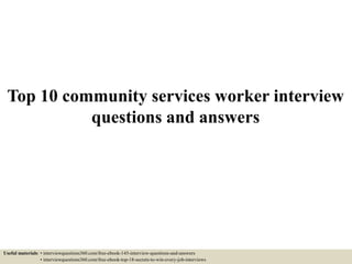 Top 10 community services worker interview
questions and answers
Useful materials: • interviewquestions360.com/free-ebook-145-interview-questions-and-answers
• interviewquestions360.com/free-ebook-top-18-secrets-to-win-every-job-interviews
 
