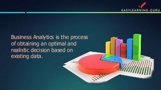 Business Analytics is the process
of obtaining an optimal and
realistic decision based on
existing data.
 