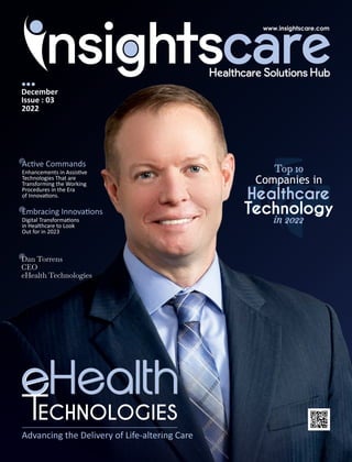 Ac ve Commands
Enhancements in Assis ve
Technologies That are
Transforming the Working
Procedures in the Era
of Innova ons.
Dan Torrens
CEO
eHealth Technologies
December
Issue : 03
2022
Top 10
in 2022
Companies in
Advancing the Delivery of Life-altering Care
Embracing Innova ons
Digital Transforma ons
in Healthcare to Look
Out for in 2023
 
