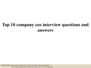 Top 10 company ceo interview questions and
answers
Useful materials: • interviewquestions360.com/free-ebook-145-interview-questions-and-answers
• interviewquestions360.com/free-ebook-top-18-secrets-to-win-every-job-interviews
 