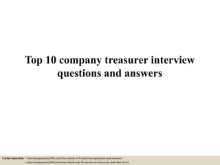 Top 10 company treasurer interview
questions and answers
Useful materials: • interviewquestions360.com/free-ebook-145-interview-questions-and-answers
• interviewquestions360.com/free-ebook-top-18-secrets-to-win-every-job-interviews
 