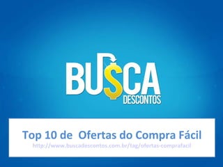 Top 10 de  Ofertas do Compra Fácil http://www.buscadescontos.com.br/tag/ofertas-comprafacil 