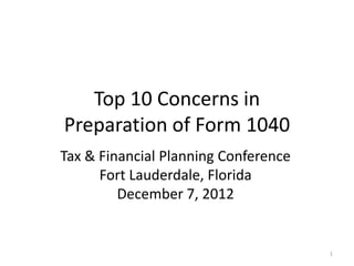 Top 10 Concerns in
Preparation of Form 1040
Tax & Financial Planning Conference
      Fort Lauderdale, Florida
         December 7, 2012


                                      1
 