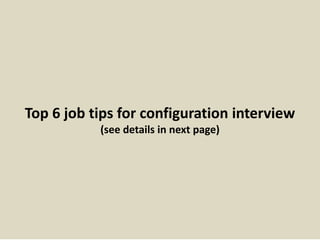 Top 6 job tips for configuration interview 
(see details in next page) 
 