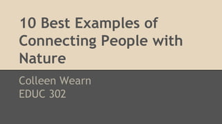 10 Best Examples of
Connecting People with
Nature
Colleen Wearn
EDUC 302
 