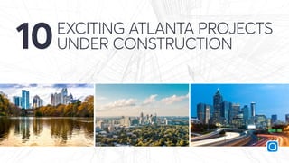 EXCITING ATLANTA PROJECTS
UNDER CONSTRUCTION10
 