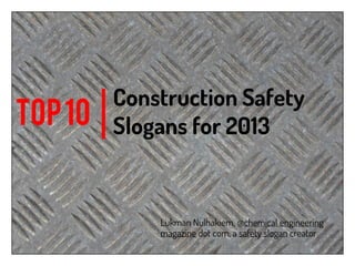 Construction Safety
TOP 10   Slogans for 2013


             Lukman Nulhakiem, @chemical engineering
             magazine dot com, a safety slogan creator
 