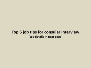 Top 6 job tips for consular interview 
(see details in next page) 
 