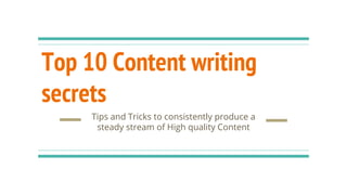 Top 10 Content writing
secrets
Tips and Tricks to consistently produce a
steady stream of High quality Content
 