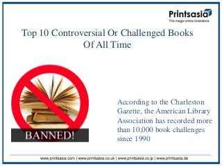 Top 10 Controversial Or Challenged Books
              Of All Time




                      According to the Charleston
                      Gazette, the American Library
                      Association has recorded more
                      than 10,000 book challenges
                      since 1990
 