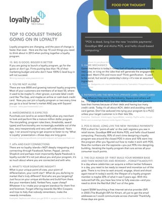 FOOD FOR THOUGHT




TOP 10 COOLEST THINGS
GOING ON IN LOYALTY                                                        “POS is dead, long live the new ‘invisible payments’.
Loyalty programs are changing, and the pace of change is                   Goodbye IBM and Aloha POS, and hello cloud-based
faster than ever. Here are the top 10 cool things you need                 computing.”
to think about in 2013 when putting together a loyalty
program.

10. BIG IS GOOD, BIGGER IS BETTER                                      9Loves where it’s just about the shoes.
If you are going to launch a loyalty program, go for the               5. GAME MECHANICS
gusto or don’t go. Firms putting less than 1% of their                 Game mechanics is today’s rocket fuel of loyalty programs. It’s the
marketing budget and who don’t have 100% C-level buy-in                new juice, or icing on the cake that will generate the engagement
will not succeed.                                                      you need. Want LTVs and more revs? Think gamification. It used
Winning example: www.playatmcd.com                                     to be social, but social is yesterday’s story—it’s now an assumed
                                                                       ingredient.
9. YOU’RE NOT ALONE                                                    Examples: Badgeville.com client implementations by Taskrabbit, Prosperloans and
There are now 8000 and growing national loyalty programs.              Active Trainer
Most of your customers are members of at least 50, where
it used to be maybe 5—their grocer, a private label credit             4. PAYMENTS ARE THE NEW PLCC (PRIVATE LABEL CREDIT CARD)
card like The Gap, and maybe an airline or cash-back credit            What Alliance Data was to the industry, Square and others will
card. Now you can join a loyalty program or two every time             be. The days of the PLCC are over. Millennias saw their parents
you go to a local farmer’s market AND pay with Square!                 lose their homes because of their debt and having too many
Example: www.jayscheesesteak2.com
                                                                       credit cards. Today it’s all about ACH, debit and avoiding credit
                                                                       card games. Don’t be seduced into tying your program to a PLCC
8. AWESOMENESS IS EXPECTED
                                                                       unless your target customer is in their late 50s.
Punchtab.com (and to an extent Belly) allow any merchant               Examples: Starbucks’ mobile apps, SquareWallet, LevelUp, PayPal wallet, Google
to look and perform like a mature million dollar program.              Wallet and increasingly features inside Apple’s Passport.
The storytelling, program rules (tiers, thresholds, award
types) and functionality are increasingly available out of the         3. POS IS DEAD, LONG LIVE THE NEW ‘INVISIBLE PAYMENTS’
box, very inexpensively and very well understood. Years                POS is short for ‘point-of-sale’ or the cash registers you see in
ago, I ran around trying to get anyone to listen to my ‘What           retail stores. Goodbye IBM and Aloha POS, and hello cloud based
is Loyalty’ presentation—those days are long gone.                     computing. Previously, 90% of one’s time designing a loyalty
Examples: www.starwoodhotels.com/preferredguest and www.punchtab.com   program was around the closed POS in store and 10% went into
                                                                       the program after you figured out how to make it work with POS.
7. APIs AND EASY CONNECTIONS                                           Now the numbers are the opposite—you put 90% into designing,
There are no loyalty islands—NOT deeply integrating and                building, iterating the loyalty program that runs across all your
connecting through Facebook,Twitter, Paypal, Janrain,                  consumer touch points.
Shopkick and perhaps most importantly Apple Passbook is
loyalty suicide! It’s not just about you and your program, it’s        2. THE OLD ADAGE OF ‘FIRST BUILD YOUR MEMBER BASE
as much about where you are connected and with who.                    AND THEN MONETIZE AND REWARD’…FORGETTAABOUTIT!
                                                                       In a day where celebrities can acquire a million twitter followers
6. WHAT’S YOUR SIGNATURE INSIGHT?                                      in a day, you need to be ready to reward and monetize out of the
What is your unique point-of-view, your point of                       gate. There is no time to wait around, engage, shoot and shoot
differentiation, your north star? What do you do/bring to              again-twice! In today’s world, the lifespan of a loyalty program
market that’s truly different? And who are you targeting?              member is maybe 20% of what it was 5 years ago. With this
Just focus on your unique attributes and build from there.             reduced half-life, you have less time to fully execute—and you
Are your members bald, Yankee Fans, super cheap?                       need to drink the Red Bull 24x7 out of the gate.
Whatever it is—make your program standout for them first
and foremost. Forget offering rewards like Mini Coopers                I spent $50M launching a free internet service provider (ISP)
and trips to Italy that nobody remembers, make the                     in 2000 (The Bluelight ISP) for Kmart, all just to get the email
rewards immediate.                                                     addresses so I could communicate across channels! Thankfully,
Examples: Sephora.com where you get $100 in samples and Nine West’s
                                                                       those days are gone.
 