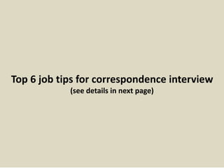 Top 6 job tips for correspondence interview 
(see details in next page) 
 