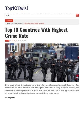 Home > World News > social > Top 10 Countries With Highest Crime Rate
Top 10 Countries With Highest
Crime Rate
social by Priya Singha - October 28, 2017
Crime is everywhere. Some places are safer than others as well as some places are higher crime rates.
Here is the list of 10 countries with the highest crime rate in sizing of logical numbers, the
information that’s been provided to the world, open secret and valid proof of their negativeness which
brings good countries down and not based upon prejudice or typical norms.
10. Belgium-
You are here

 