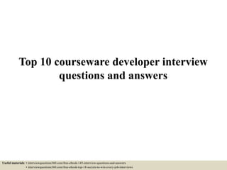 Top 10 courseware developer interview
questions and answers
Useful materials: • interviewquestions360.com/free-ebook-145-interview-questions-and-answers
• interviewquestions360.com/free-ebook-top-18-secrets-to-win-every-job-interviews
 