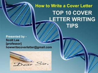 How to Write a Cover Letter
                            TOP 10 COVER
                           LETTER WRITING
                                TIPS
Presented by -
Scott Lee
[professor]
howwritecoverletter@gmail.com
 