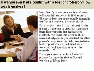 Have you ever had a conflict with a boss or professor? How 
was it resolved? 
Note that if you say no, most interviewers 
...