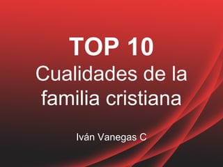 TOP 10
Cualidades de la
familia cristiana
Iván Vanegas C
 