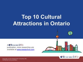 Copyright © 2014 ResearchVit Consulting INC.
Confidential and proprietary.
Top 10 Cultural
Attractions in Ontario
A
publication, more researches are
available at www.researchvit.com.
 