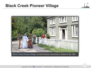 Copyright ? 2014 Consulting INC. Confidential and proprietary.
Black Creek Pioneer Village
3
Black Creek Pioneer Village A rural Victorian community in Ontario in the 19th-
century
 
