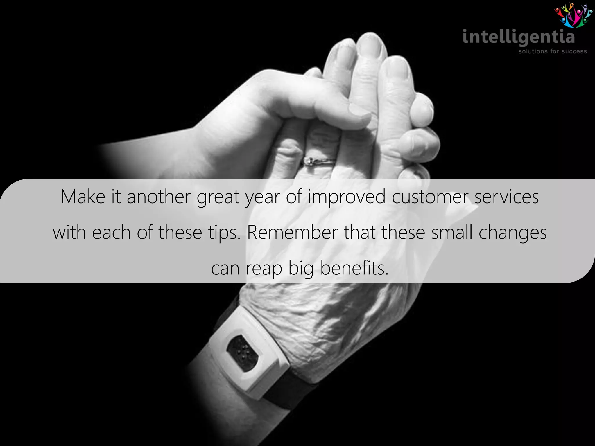 Make it another great year of improved customer services
with each of these tips. Remember that these small changes
can reap big benefits.
 