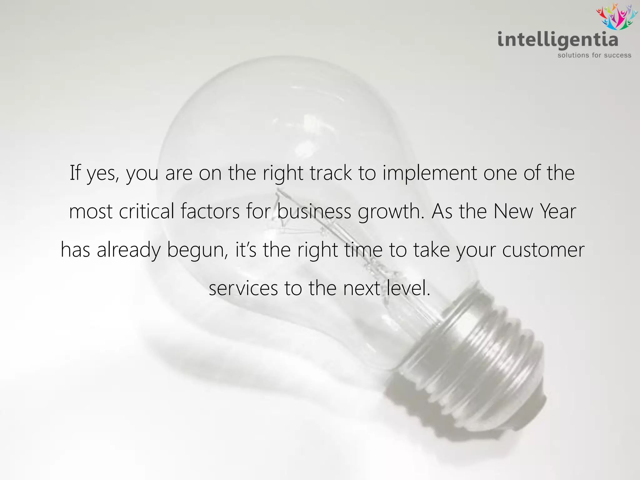 If yes, you are on the right track to implement one of the
most critical factors for business growth. As the New Year
has already begun, it’s the right time to take your customer
services to the next level.
 