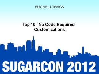 SUGAR U TRACK



Top 10 “No Code Required”
     Customizations
 