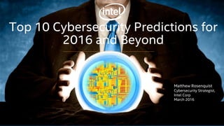 Top 10 Cybersecurity Predictions for
2016 and Beyond
Matthew Rosenquist
Cybersecurity Strategist,
Intel Corp
March 2016
 